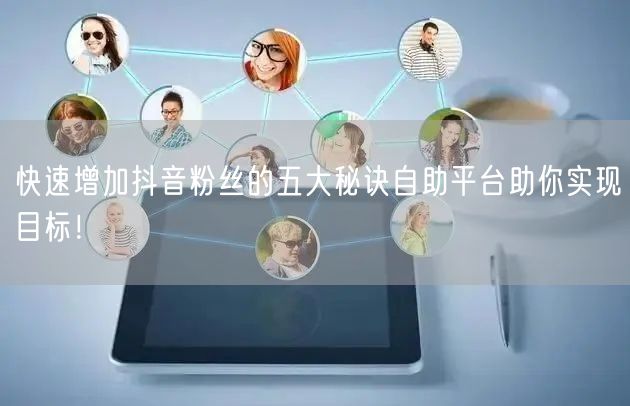 快速增加抖音粉丝的五大秘诀自助平台助你实现目标！