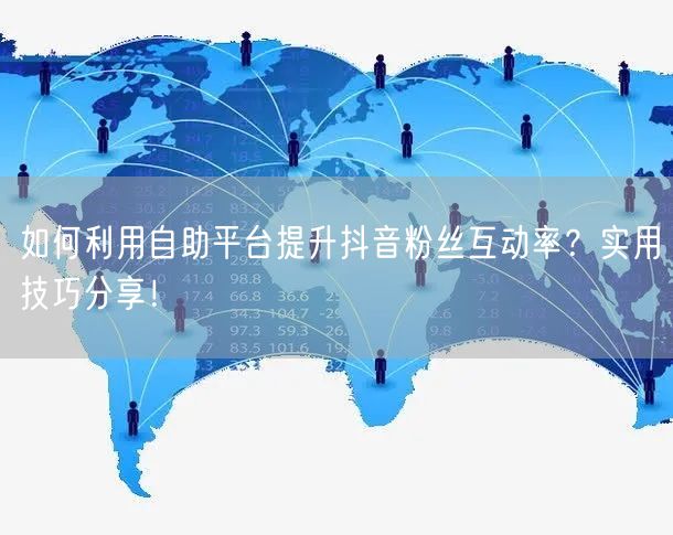 如何利用自助平台提升抖音粉丝互动率？实用技巧分享！