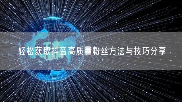 轻松获取抖音高质量粉丝方法与技巧分享
