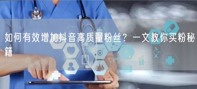 如何有效增加抖音高质量粉丝？一文教你买粉秘籍