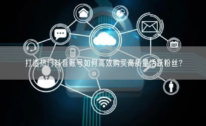 打造热门抖音账号如何高效购买高质量活跃粉丝？