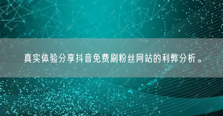 真实体验分享抖音免费刷粉丝网站的利弊分析。
