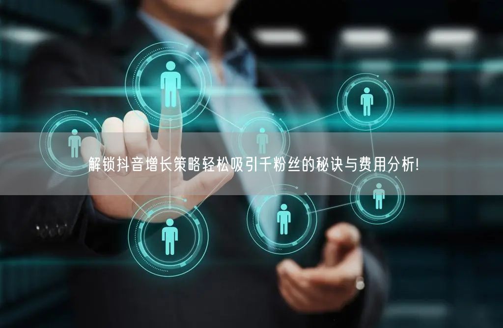解锁抖音增长策略轻松吸引千粉丝的秘诀与费用分析!