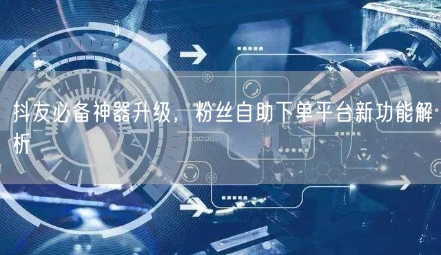 抖友必备神器升级，粉丝自助下单平台新功能解析