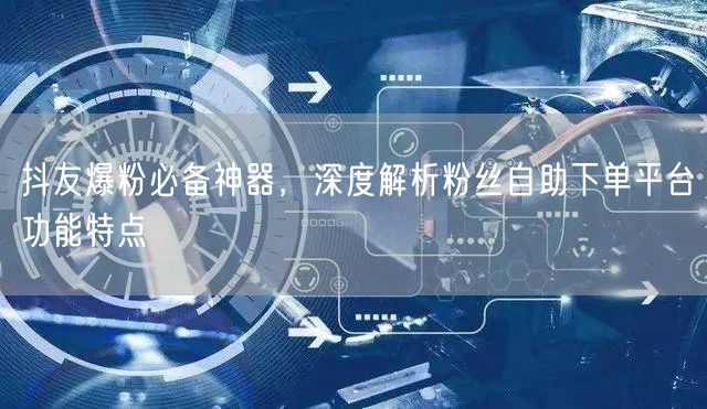 抖友爆粉必备神器，深度解析粉丝自助下单平台功能特点