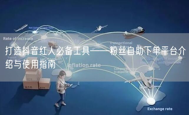 打造抖音红人必备工具——粉丝自助下单平台介绍与使用指南