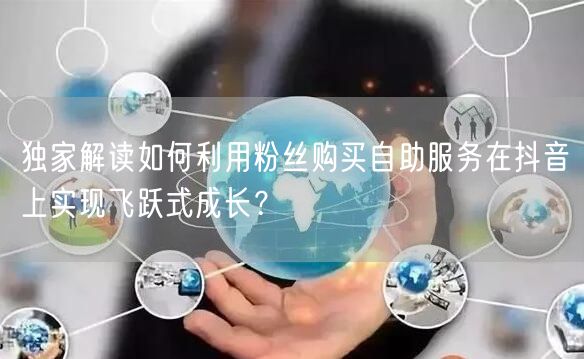 独家解读如何利用粉丝购买自助服务在抖音上实现飞跃式成长？