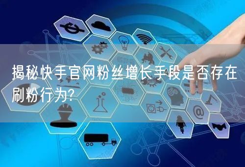 揭秘快手官网粉丝增长手段是否存在刷粉行为?