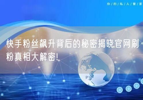 快手粉丝飙升背后的秘密揭晓官网刷粉真相大解密!