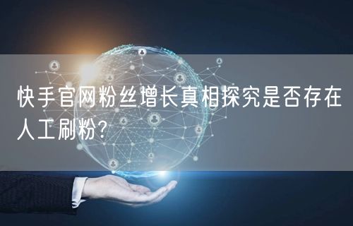 快手官网粉丝增长真相探究是否存在人工刷粉?
