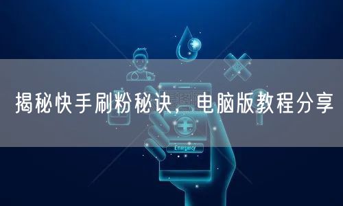揭秘快手刷粉秘诀，电脑版教程分享
