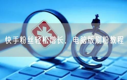 快手粉丝轻松增长，电脑版刷粉教程