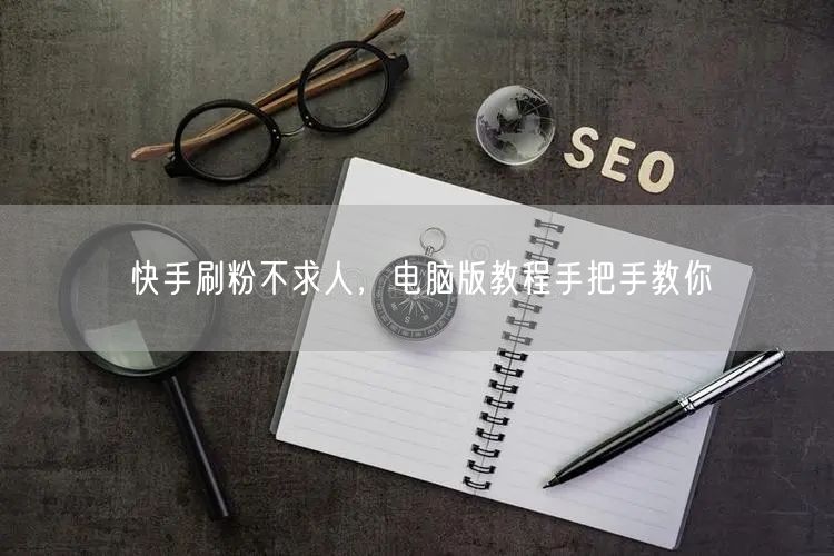 快手刷粉不求人，电脑版教程手把手教你