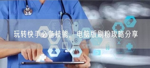 玩转快手必备技能，电脑版刷粉攻略分享