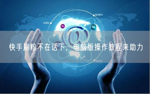 快手刷粉不在话下，电脑版操作教程来助力