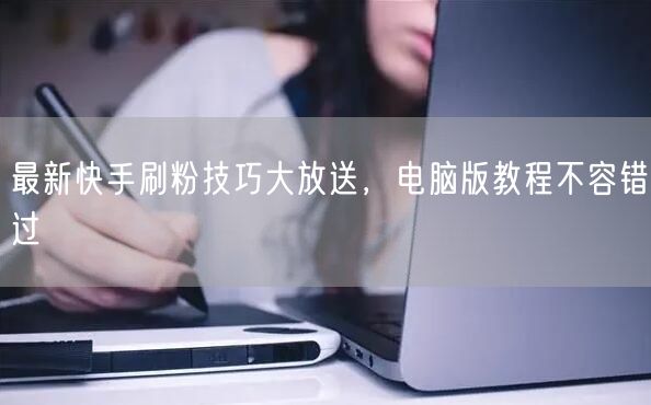 最新快手刷粉技巧大放送，电脑版教程不容错过