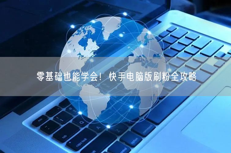 零基础也能学会！快手电脑版刷粉全攻略