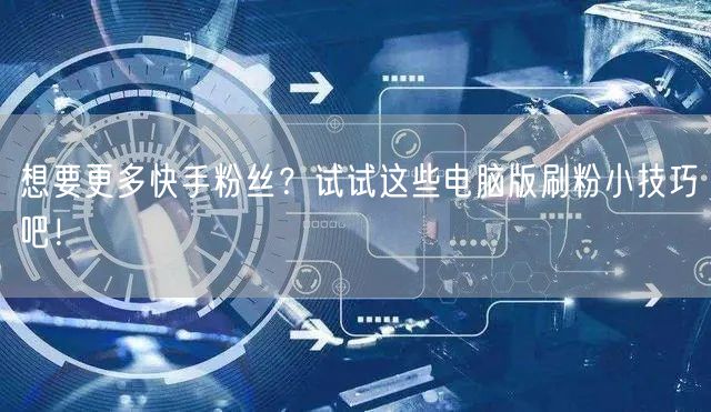 想要更多快手粉丝？试试这些电脑版刷粉小技巧吧！