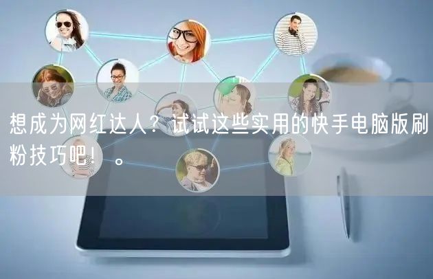 想成为网红达人？试试这些实用的快手电脑版刷粉技巧吧！。