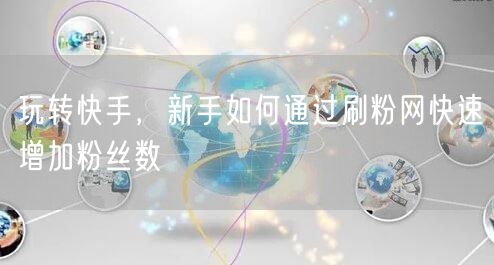 玩转快手，新手如何通过刷粉网快速增加粉丝数