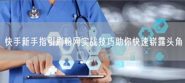 快手新手指引刷粉网实战技巧助你快速崭露头角