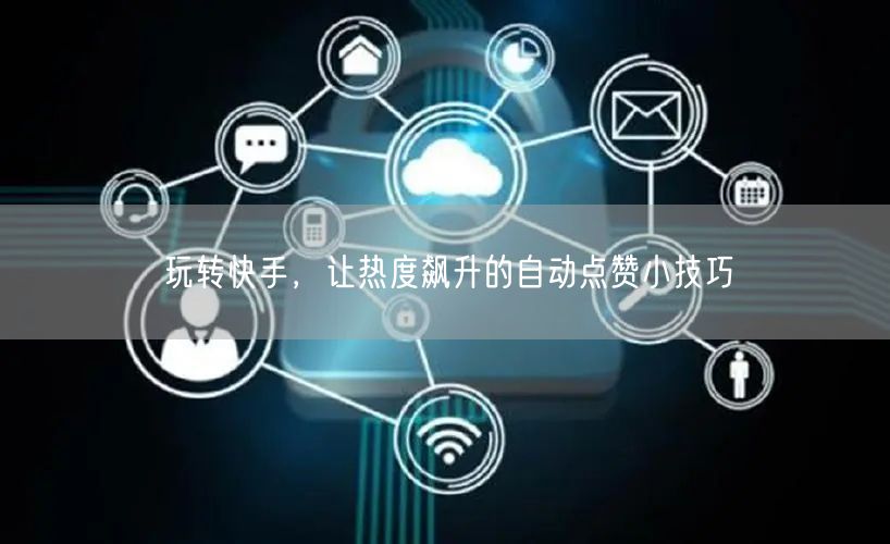 玩转快手，让热度飙升的自动点赞小技巧