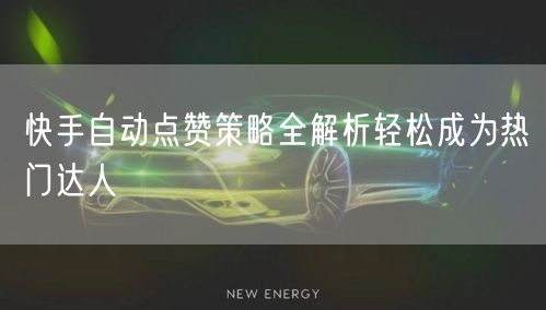 快手自动点赞策略全解析轻松成为热门达人