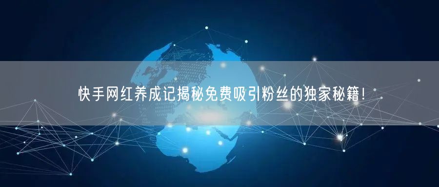快手网红养成记揭秘免费吸引粉丝的独家秘籍！
