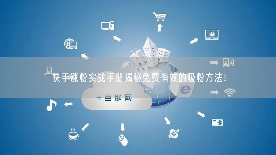 快手涨粉实战手册揭秘免费有效的吸粉方法！