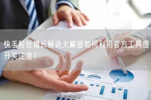 快手粉丝增长秘诀大解密如何利用官方工具提升关注度？