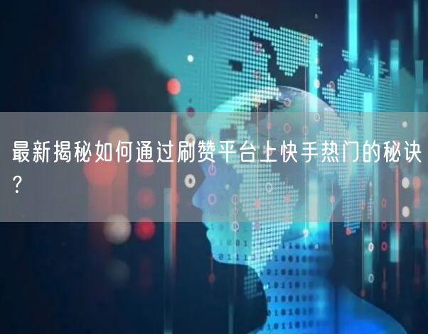 最新揭秘如何通过刷赞平台上快手热门的秘诀？