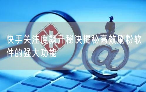 快手关注度飙升秘诀揭秘高效刷粉软件的强大功能